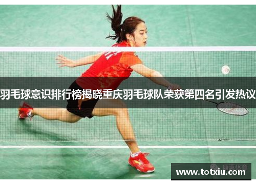 羽毛球意识排行榜揭晓重庆羽毛球队荣获第四名引发热议
