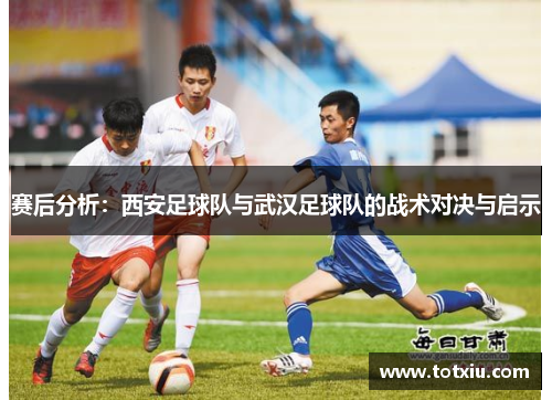 赛后分析：西安足球队与武汉足球队的战术对决与启示
