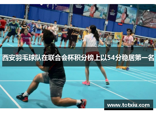 西安羽毛球队在联合会杯积分榜上以54分稳居第一名