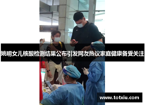 姚明女儿核酸检测结果公布引发网友热议家庭健康备受关注