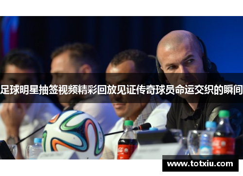 足球明星抽签视频精彩回放见证传奇球员命运交织的瞬间