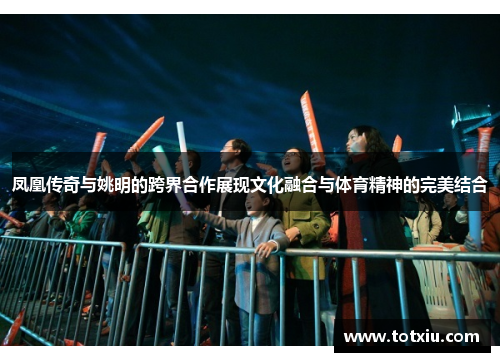 凤凰传奇与姚明的跨界合作展现文化融合与体育精神的完美结合