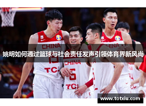 姚明如何通过篮球与社会责任发声引领体育界新风尚