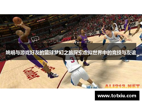 姚明与游戏好友的篮球梦幻之旅探索虚拟世界中的竞技与友谊