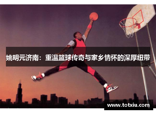 姚明元济南：重温篮球传奇与家乡情怀的深厚纽带