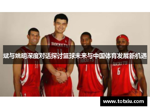 斌与姚明深度对话探讨篮球未来与中国体育发展新机遇